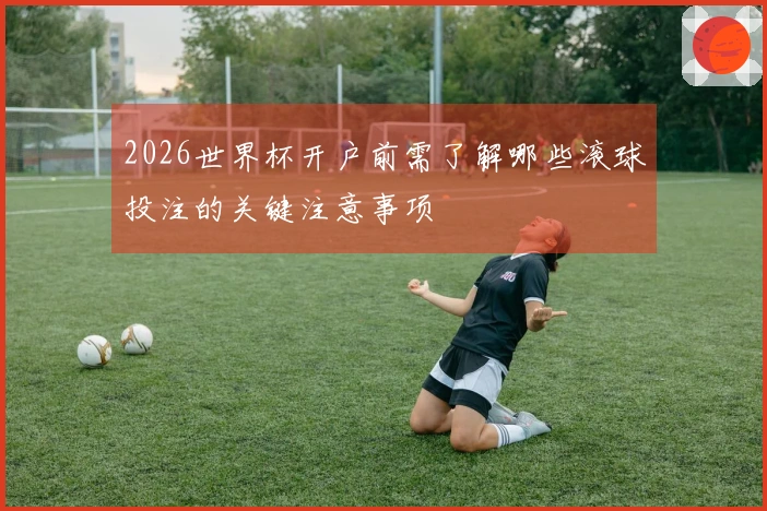 2026世界杯开户前需了解哪些滚球投注的关键注意事项