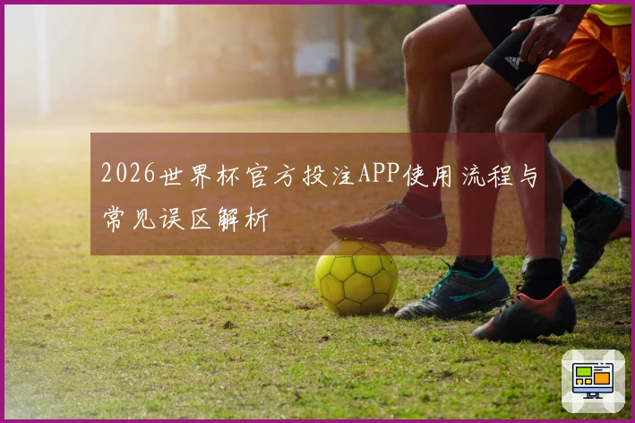 2026世界杯官方投注APP使用流程与常见误区解析