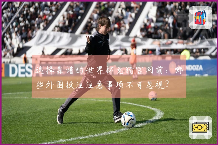 选择靠谱的世界杯竞猜官网前，哪些外围投注注意事项不可忽视？