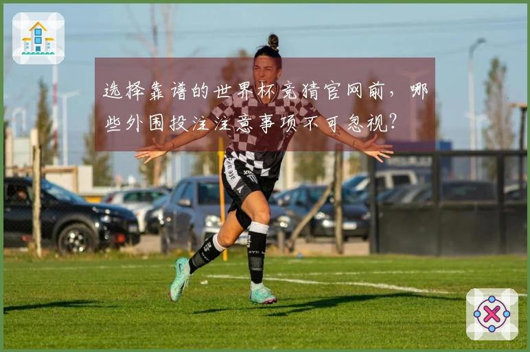 选择靠谱的世界杯竞猜官网前，哪些外围投注注意事项不可忽视？