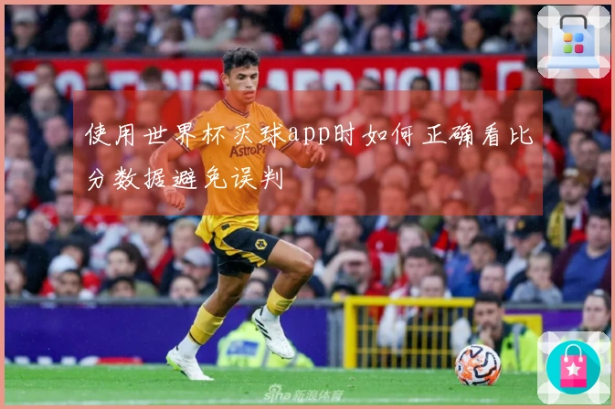 使用世界杯买球app时如何正确看比分数据避免误判